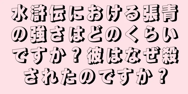 水滸伝における張青の強さはどのくらいですか？彼はなぜ殺されたのですか？