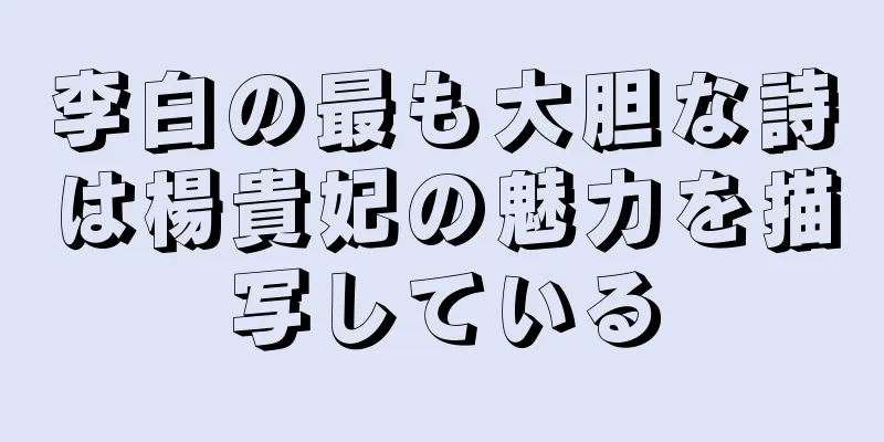 李白の最も大胆な詩は楊貴妃の魅力を描写している