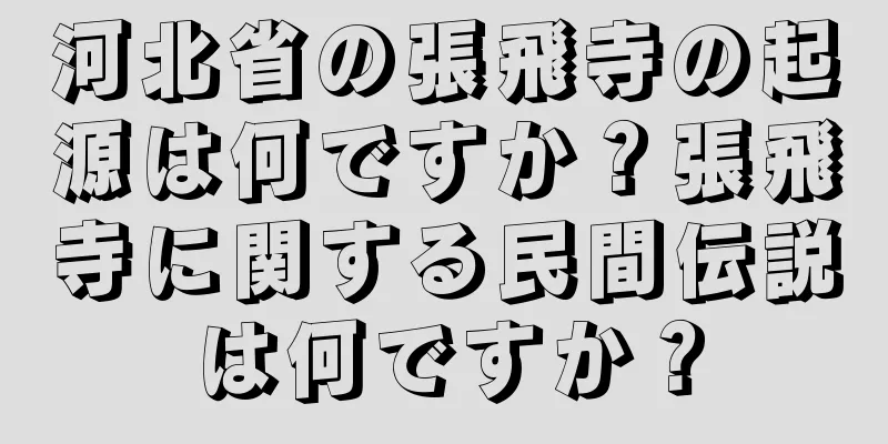 河北省の張飛寺の起源は何ですか？張飛寺に関する民間伝説は何ですか？