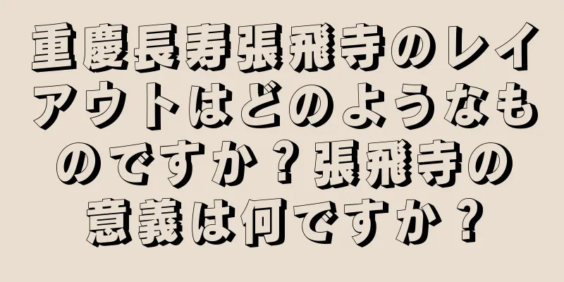 重慶長寿張飛寺のレイアウトはどのようなものですか？張飛寺の意義は何ですか？