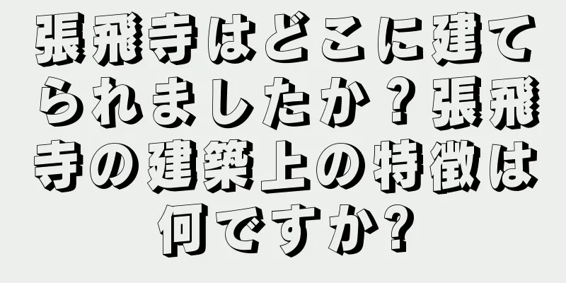 張飛寺はどこに建てられましたか？張飛寺の建築上の特徴は何ですか?