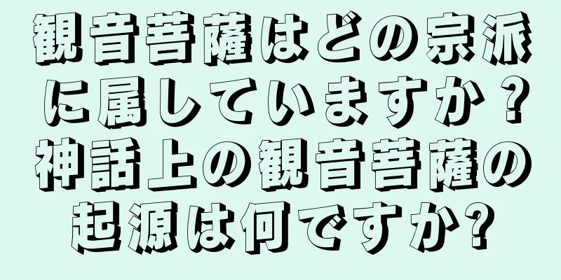 観音菩薩はどの宗派に属していますか？神話上の観音菩薩の起源は何ですか?
