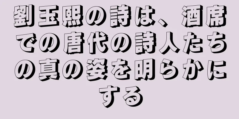 劉玉熙の詩は、酒席での唐代の詩人たちの真の姿を明らかにする