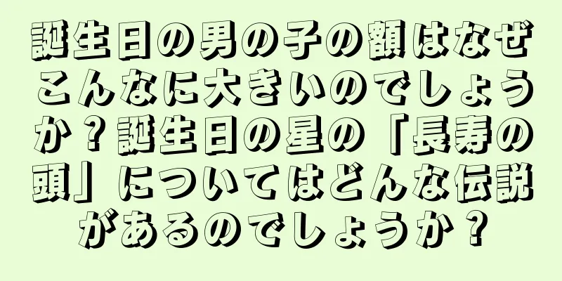 誕生日の男の子の額はなぜこんなに大きいのでしょうか？誕生日の星の「長寿の頭」についてはどんな伝説があるのでしょうか？