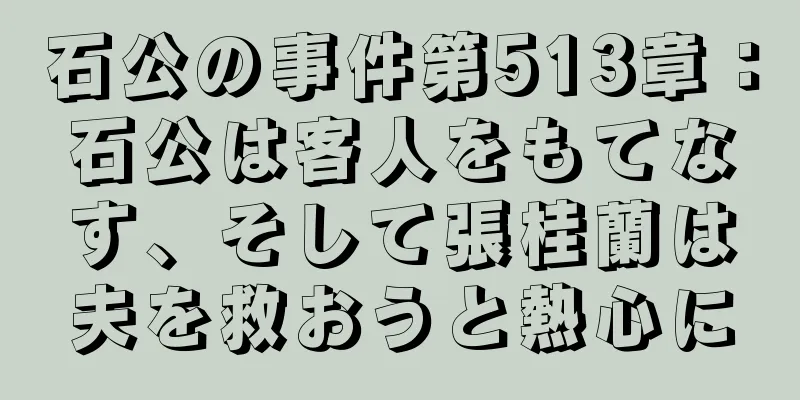 石公の事件第513章：石公は客人をもてなす、そして張桂蘭は夫を救おうと熱心に