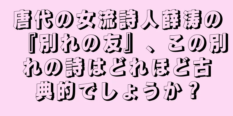唐代の女流詩人薛涛の『別れの友』、この別れの詩はどれほど古典的でしょうか？