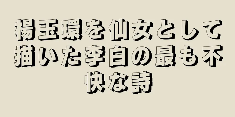 楊玉環を仙女として描いた李白の最も不快な詩