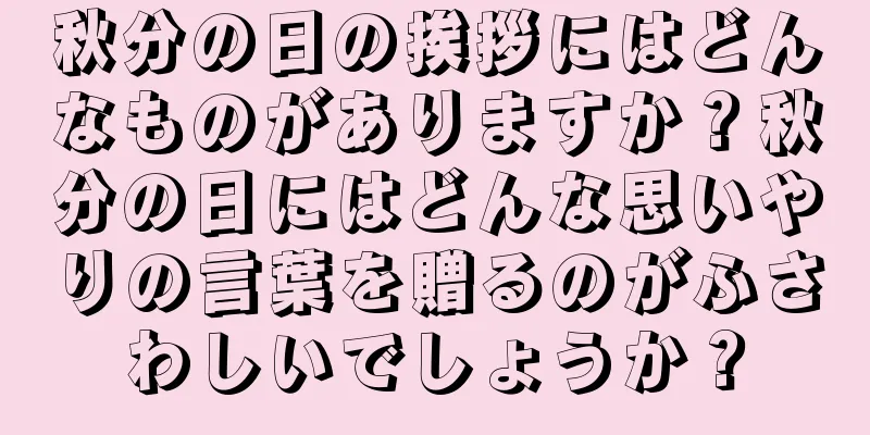 秋分の日の挨拶にはどんなものがありますか？秋分の日にはどんな思いやりの言葉を贈るのがふさわしいでしょうか？