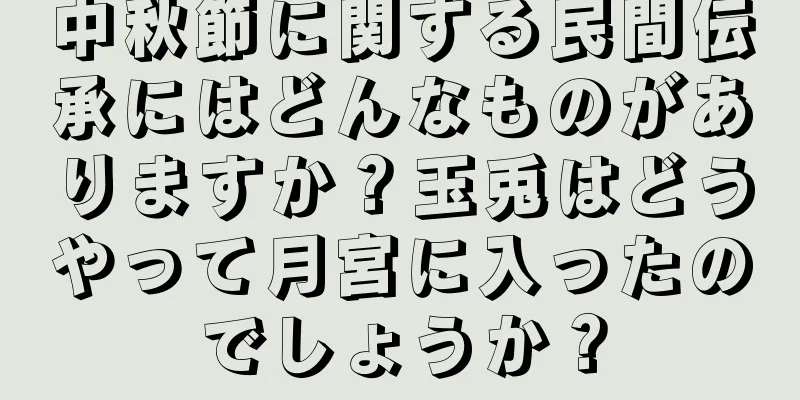 中秋節に関する民間伝承にはどんなものがありますか？玉兎はどうやって月宮に入ったのでしょうか？
