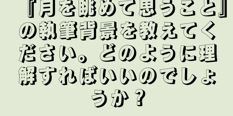 『月を眺めて思うこと』の執筆背景を教えてください。どのように理解すればいいのでしょうか？