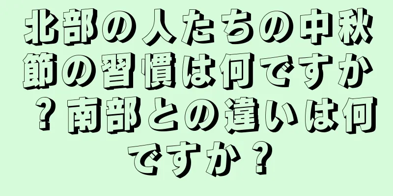 北部の人たちの中秋節の習慣は何ですか？南部との違いは何ですか？