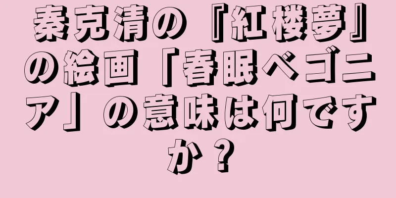 秦克清の『紅楼夢』の絵画「春眠ベゴニア」の意味は何ですか？