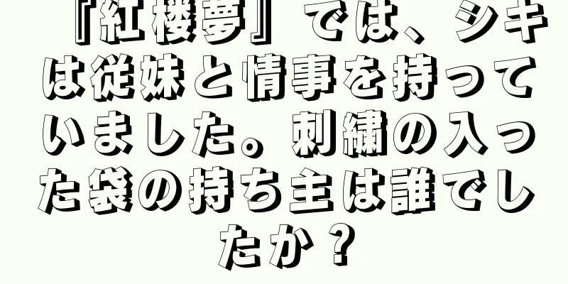 『紅楼夢』では、シキは従妹と情事を持っていました。刺繍の入った袋の持ち主は誰でしたか？
