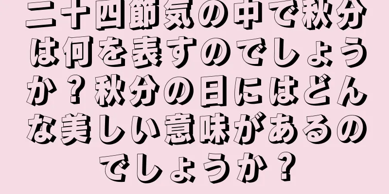二十四節気の中で秋分は何を表すのでしょうか？秋分の日にはどんな美しい意味があるのでしょうか？