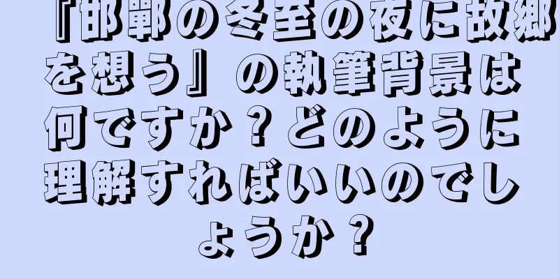 『邯鄲の冬至の夜に故郷を想う』の執筆背景は何ですか？どのように理解すればいいのでしょうか？