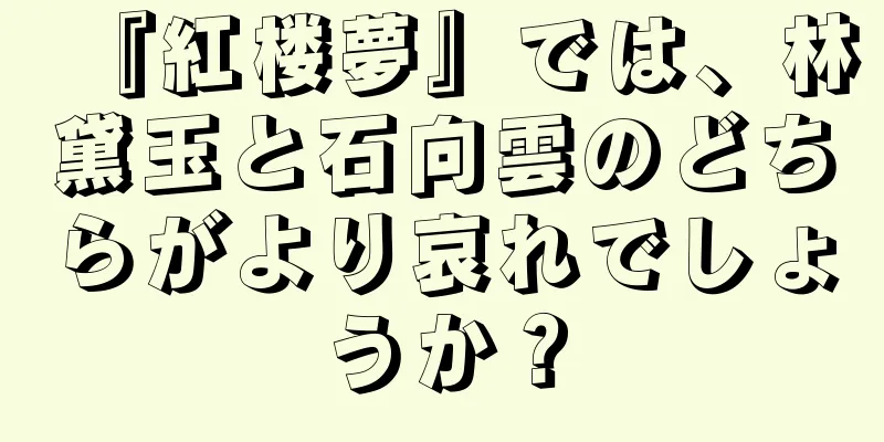 『紅楼夢』では、林黛玉と石向雲のどちらがより哀れでしょうか？