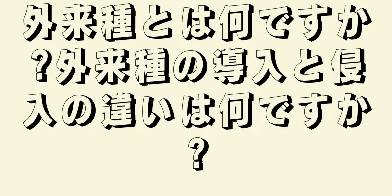 外来種とは何ですか?外来種の導入と侵入の違いは何ですか?