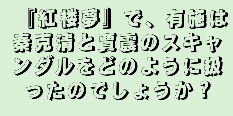 『紅楼夢』で、有施は秦克清と賈震のスキャンダルをどのように扱ったのでしょうか？