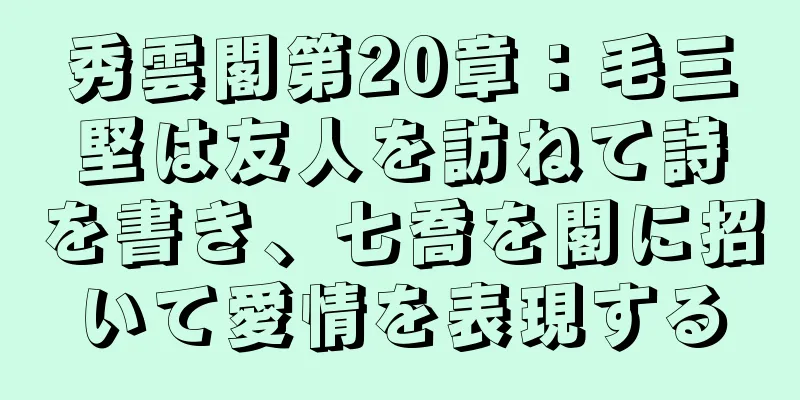 秀雲閣第20章：毛三堅は友人を訪ねて詩を書き、七喬を閣に招いて愛情を表現する