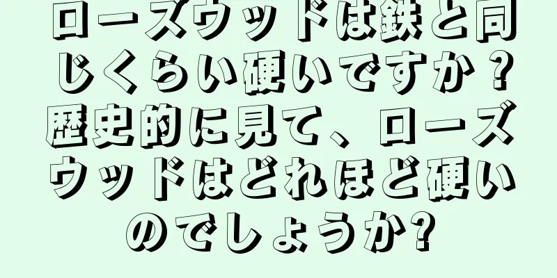 ローズウッドは鉄と同じくらい硬いですか？歴史的に見て、ローズウッドはどれほど硬いのでしょうか?