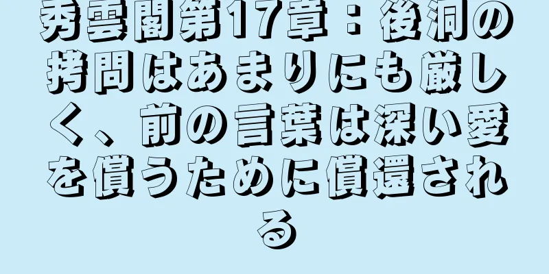 秀雲閣第17章：後洞の拷問はあまりにも厳しく、前の言葉は深い愛を償うために償還される