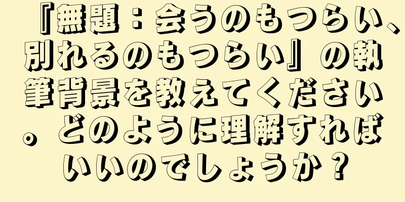 『無題：会うのもつらい、別れるのもつらい』の執筆背景を教えてください。どのように理解すればいいのでしょうか？