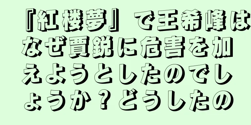 『紅楼夢』で王希峰はなぜ賈鋭に危害を加えようとしたのでしょうか？どうしたの