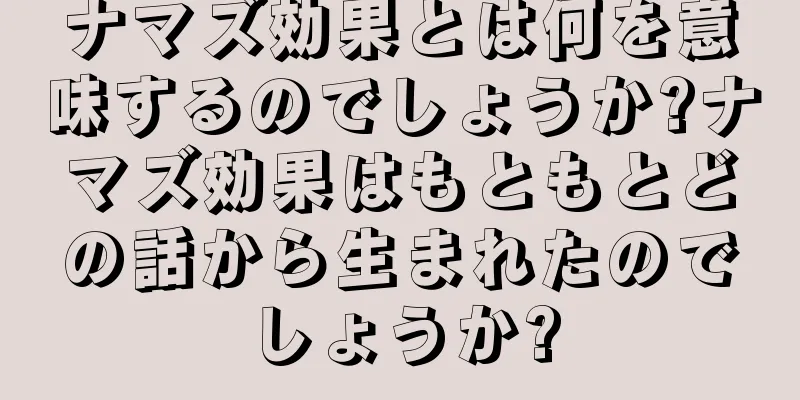 ナマズ効果とは何を意味するのでしょうか?ナマズ効果はもともとどの話から生まれたのでしょうか?