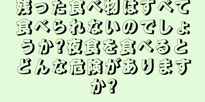 残った食べ物はすべて食べられないのでしょうか?夜食を食べるとどんな危険がありますか?