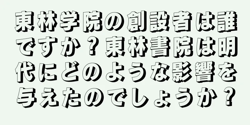 東林学院の創設者は誰ですか？東林書院は明代にどのような影響を与えたのでしょうか？