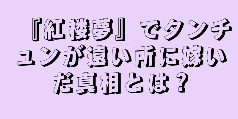 『紅楼夢』でタンチュンが遠い所に嫁いだ真相とは？