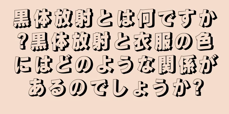 黒体放射とは何ですか?黒体放射と衣服の色にはどのような関係があるのでしょうか?