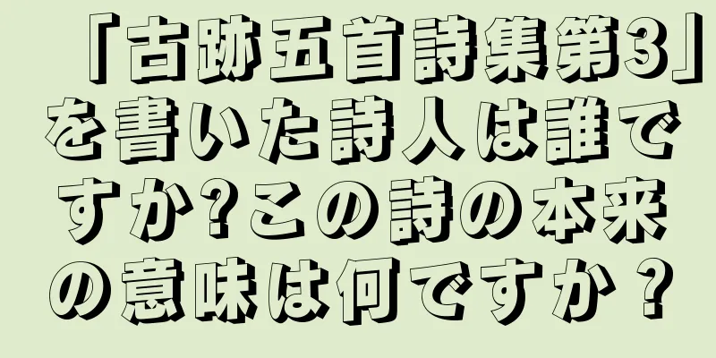 「古跡五首詩集第3」を書いた詩人は誰ですか?この詩の本来の意味は何ですか？