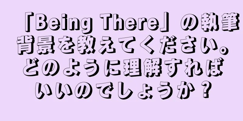「Being There」の執筆背景を教えてください。どのように理解すればいいのでしょうか？
