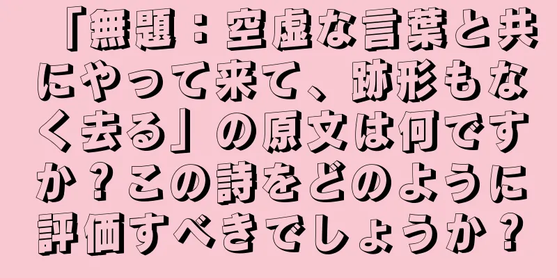 「無題：空虚な言葉と共にやって来て、跡形もなく去る」の原文は何ですか？この詩をどのように評価すべきでしょうか？