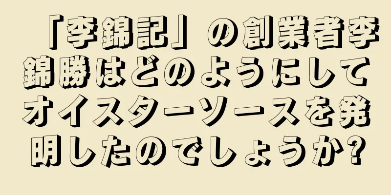 「李錦記」の創業者李錦勝はどのようにしてオイスターソースを発明したのでしょうか?