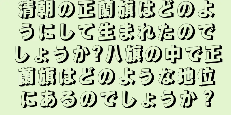 清朝の正蘭旗はどのようにして生まれたのでしょうか?八旗の中で正蘭旗はどのような地位にあるのでしょうか？