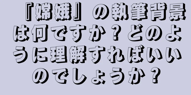 『嫦娥』の執筆背景は何ですか？どのように理解すればいいのでしょうか？