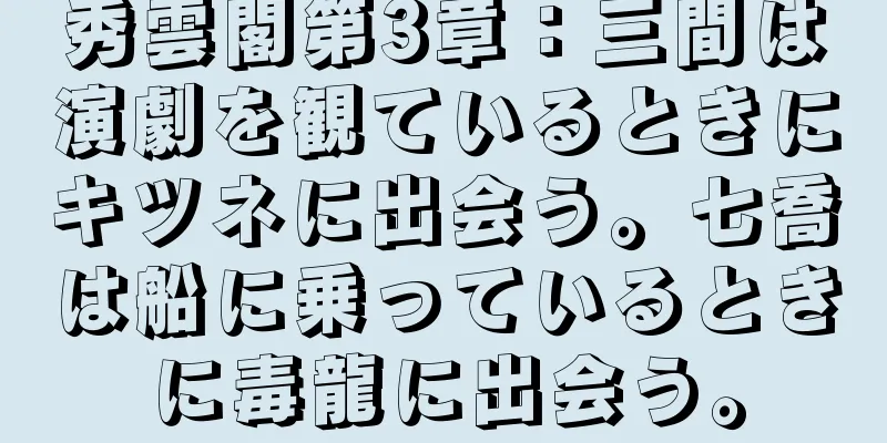 秀雲閣第3章：三間は演劇を観ているときにキツネに出会う。七喬は船に乗っているときに毒龍に出会う。