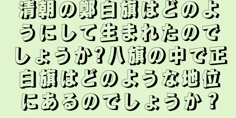 清朝の鄭白旗はどのようにして生まれたのでしょうか?八旗の中で正白旗はどのような地位にあるのでしょうか？