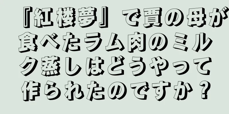 『紅楼夢』で賈の母が食べたラム肉のミルク蒸しはどうやって作られたのですか？