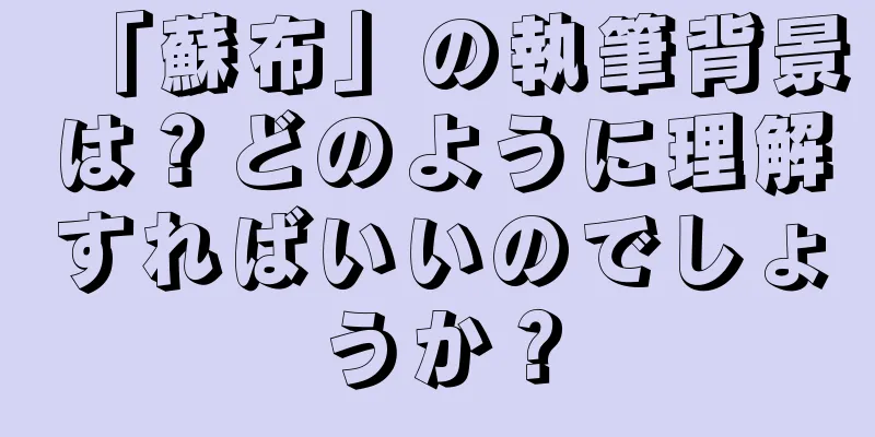 「蘇布」の執筆背景は？どのように理解すればいいのでしょうか？