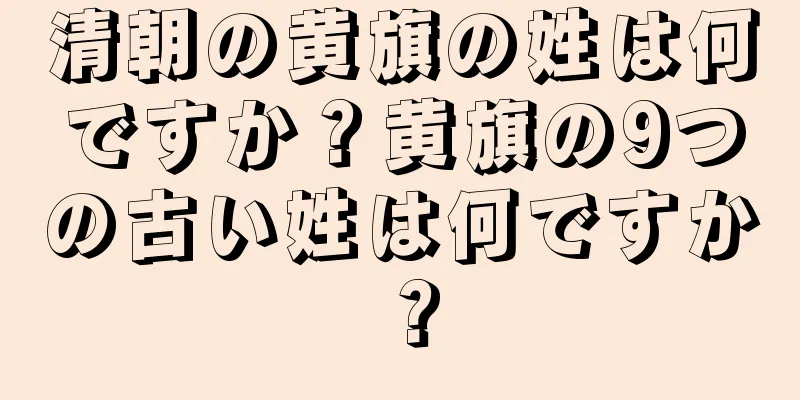 清朝の黄旗の姓は何ですか？黄旗の9つの古い姓は何ですか？