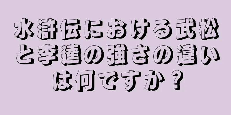 水滸伝における武松と李逵の強さの違いは何ですか？