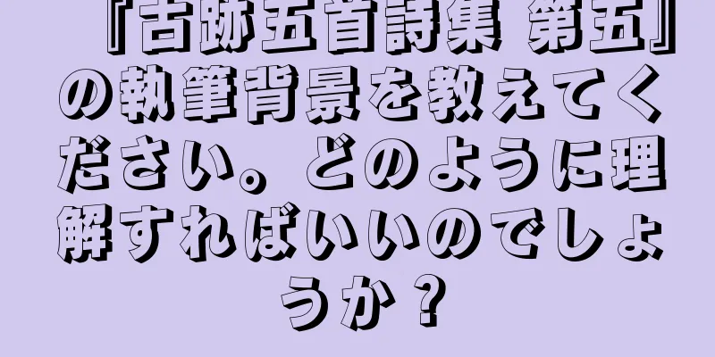 『古跡五首詩集 第五』の執筆背景を教えてください。どのように理解すればいいのでしょうか？