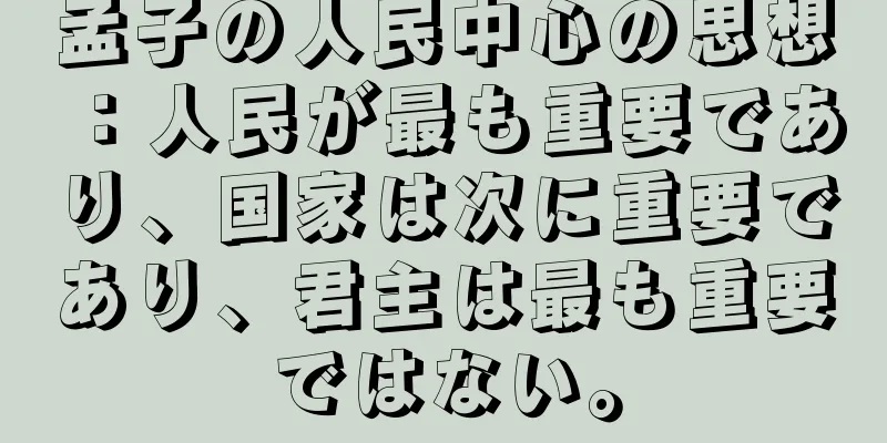孟子の人民中心の思想：人民が最も重要であり、国家は次に重要であり、君主は最も重要ではない。