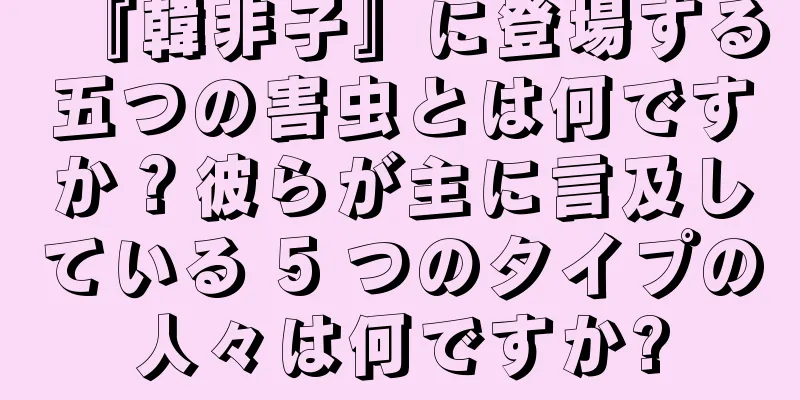 『韓非子』に登場する五つの害虫とは何ですか？彼らが主に言及している 5 つのタイプの人々は何ですか?