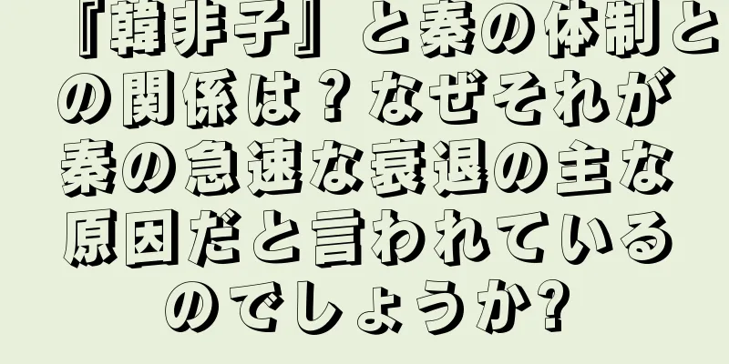 『韓非子』と秦の体制との関係は？なぜそれが秦の急速な衰退の主な原因だと言われているのでしょうか?