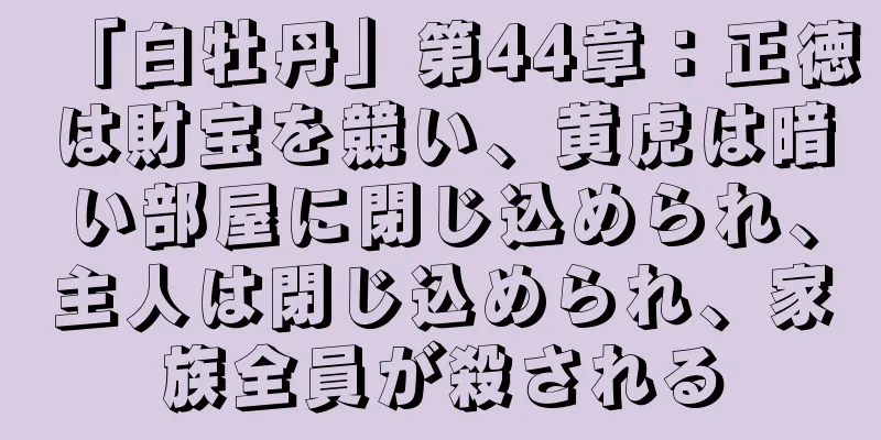 「白牡丹」第44章：正徳は財宝を競い、黄虎は暗い部屋に閉じ込められ、主人は閉じ込められ、家族全員が殺される