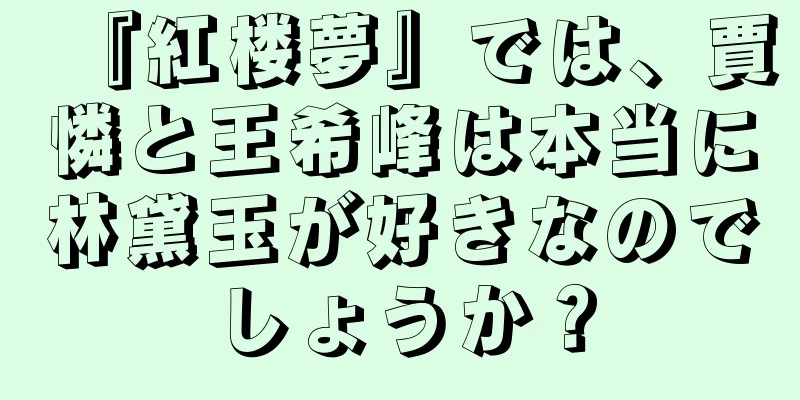 『紅楼夢』では、賈憐と王希峰は本当に林黛玉が好きなのでしょうか？
